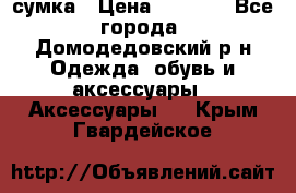 сумка › Цена ­ 2 000 - Все города, Домодедовский р-н Одежда, обувь и аксессуары » Аксессуары   . Крым,Гвардейское